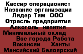 Кассир операционист › Название организации ­ Лидер Тим, ООО › Отрасль предприятия ­ Алкоголь, напитки › Минимальный оклад ­ 23 000 - Все города Работа » Вакансии   . Ханты-Мансийский,Белоярский г.